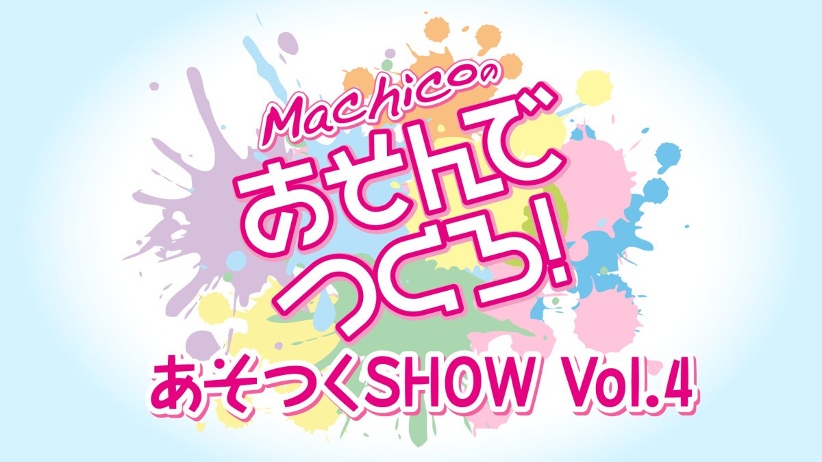 Machicoのあそんでつくろ！ あそつくSHOW Vol.4