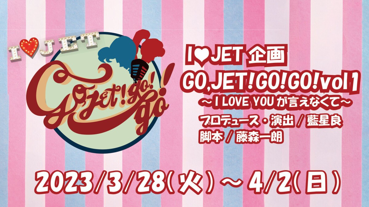 I♡JET企画「GO,JET!GO!GO!vol1〜I LOVE YOUが言えなくて〜」