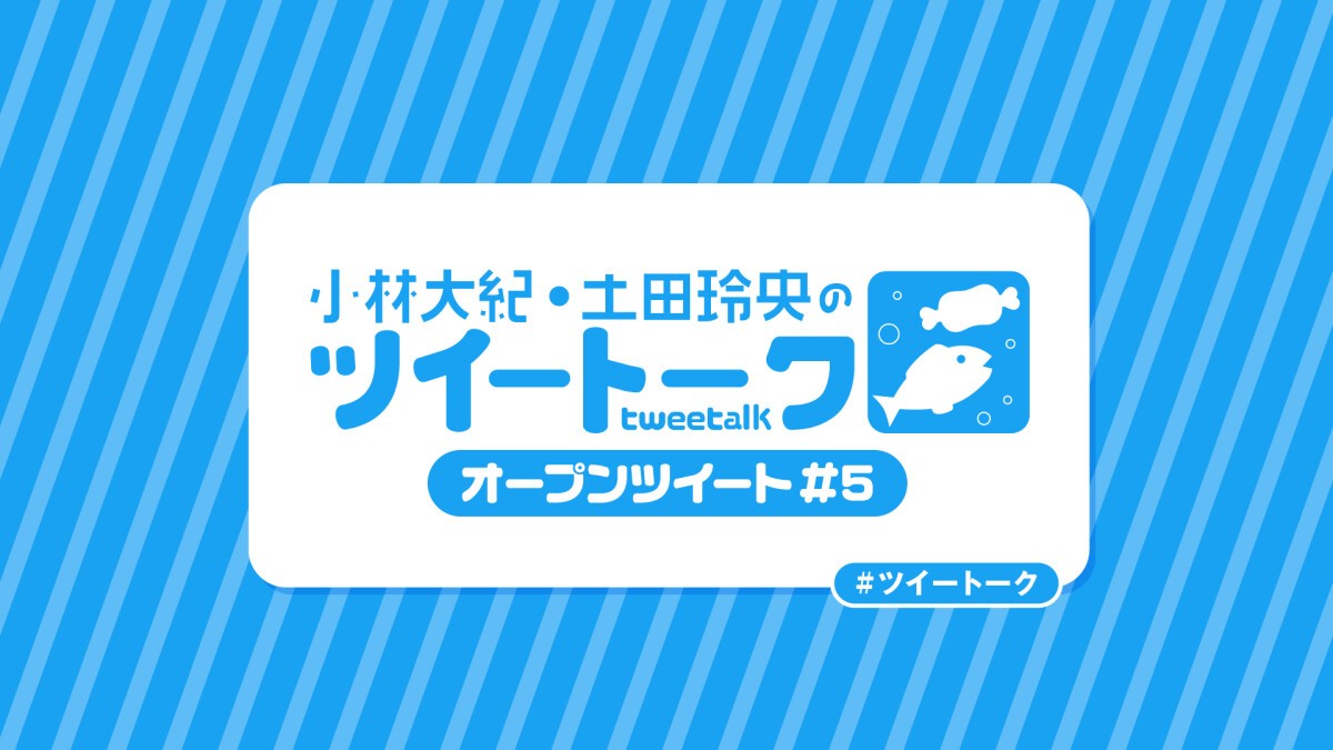 小林大紀・土田玲央のツイートーク オープンツイートVol.5