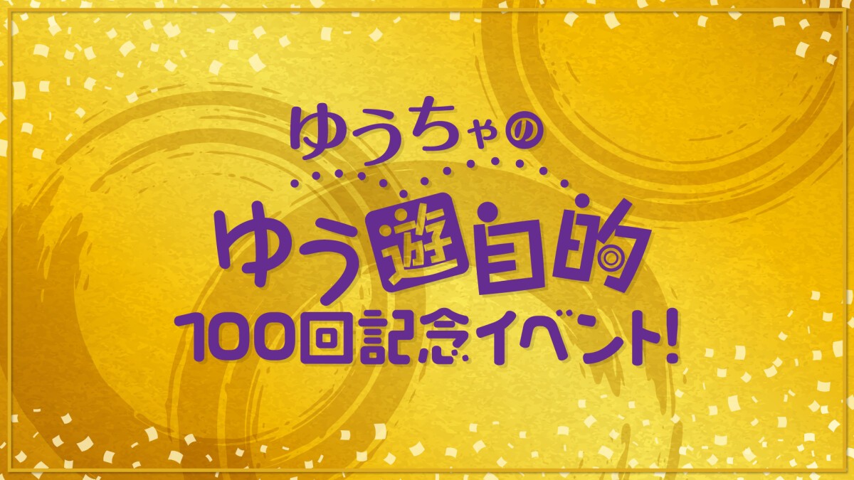 ゆうちゃのゆう遊自的 100回記念イベント！