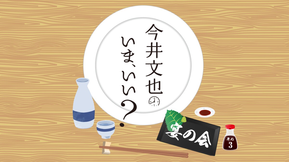 今井文也のいま、いい？〜宴の会 その3〜