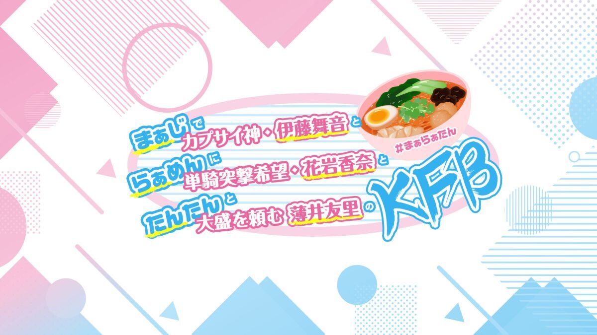 まぁじでカプサイ神・伊藤舞音とらぁめんに単騎突撃希望・花岩香奈とたんたんと大盛を頼む薄井友里のKFB
