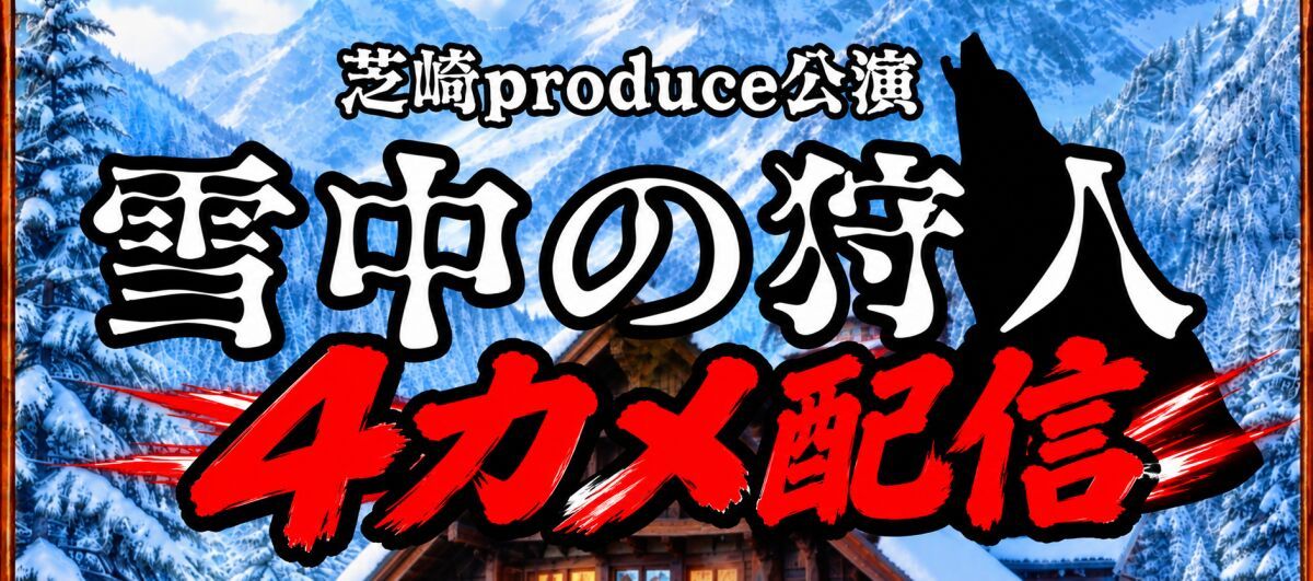 芝崎produce公演【雪中の狩人】4カメ配信