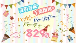 深町寿成・千葉翔也のハッピーバースデーパーティー829!〜R6〜