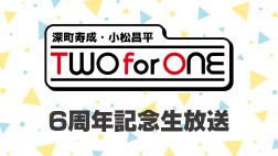 深町寿成・小松昌平 TWO for ONE 6周年記念生放送