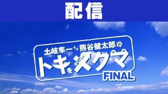 【配信】土岐隼一と熊谷健太郎のトキをかけるクマ -FINAL-