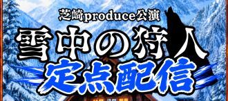 芝崎produce公演【雪中の狩人】定点配信
