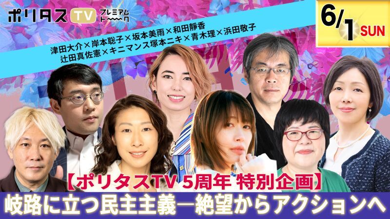 【6月30日まで視聴可能！ポリタスTV 開局5年】岐路に立つ民主主義――絶望からアクションへ【津田大介、岸本聡子、坂本美雨、和田靜香、辻田真佐憲、キニマンス塚本ニキ、青木理、浜田敬子】