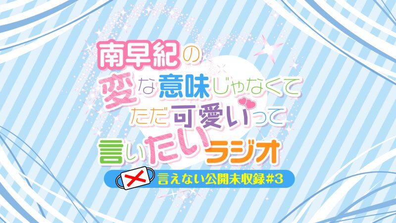 南早紀の変な意味じゃなくてただ可愛いって言いたいラジオ〜言えない公開未収録#3〜